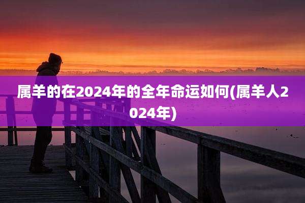 属羊的在2024年的全年命运如何(属羊人2024年)