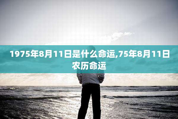 1975年8月11日是什么命运,75年8月11日农历命运
