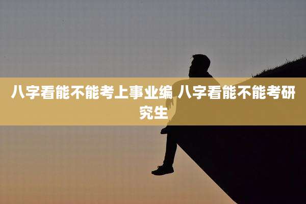 八字看能不能考上事业编 八字看能不能考研究生