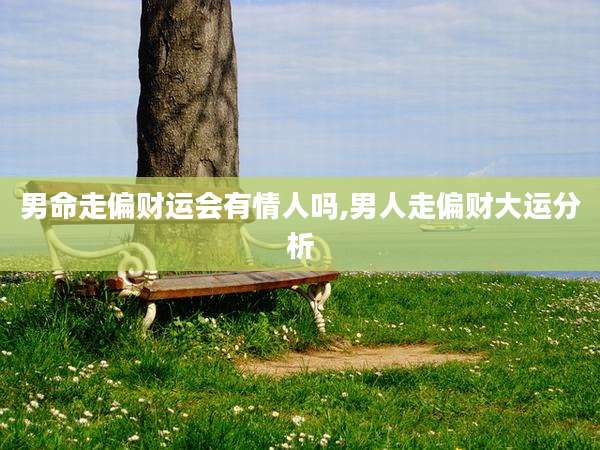 男命走偏财运会有情人吗,男人走偏财大运分析