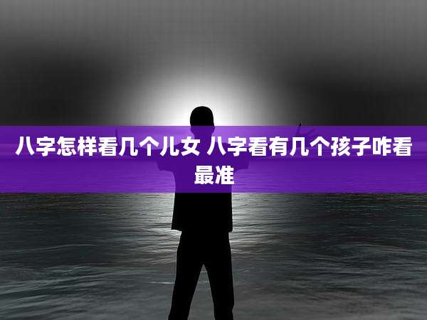 八字怎样看几个儿女 八字看有几个孩子咋看最准