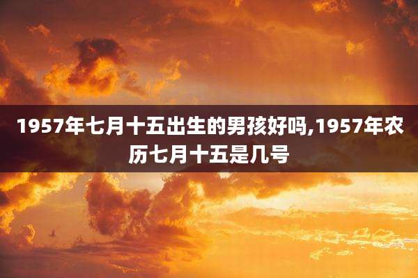 1957年七月十五出生的男孩好吗,1957年农历七月十五是几号
