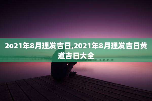 2o21年8月理发吉日,2021年8月理发吉日黄道吉日大全