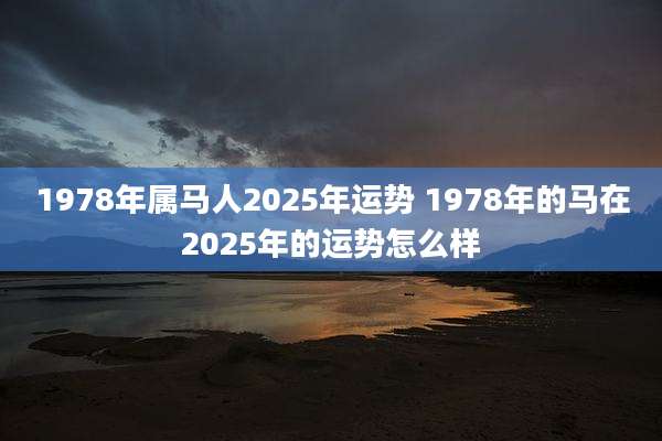 1978年属马人2025年运势 1978年的马在2025年的运势怎么样