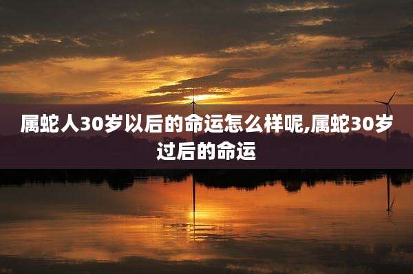 属蛇人30岁以后的命运怎么样呢,属蛇30岁过后的命运