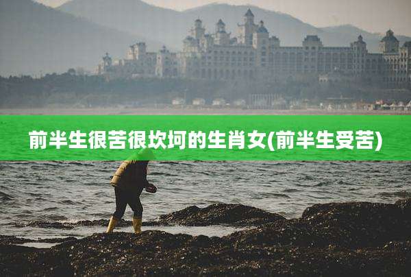 前半生很苦很坎坷的生肖女(前半生受苦)
