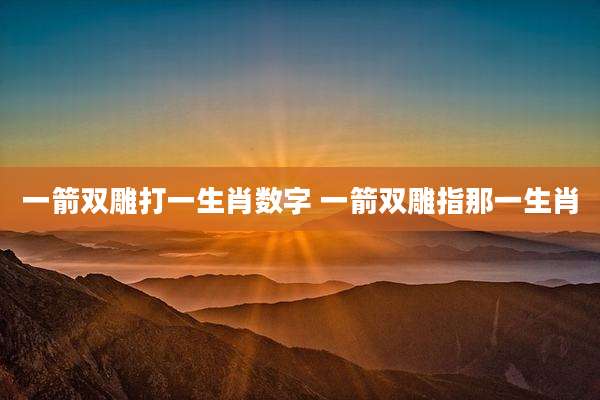 一箭双雕打一生肖数字 一箭双雕指那一生肖
