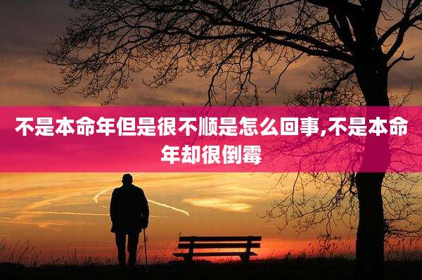 不是本命年但是很不顺是怎么回事,不是本命年却很倒霉