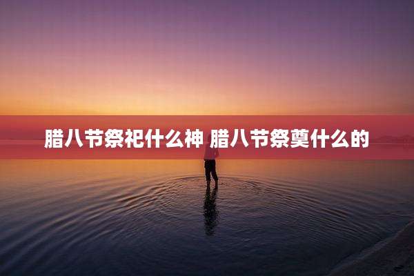 腊八节祭祀什么神 腊八节祭奠什么的