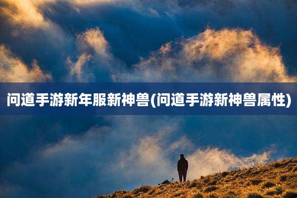 问道手游新年服新神兽(问道手游新神兽属性)