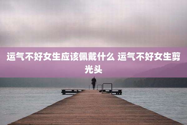 运气不好女生应该佩戴什么 运气不好女生剪光头