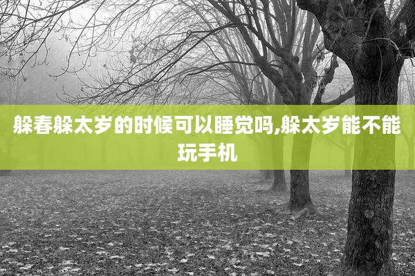躲春躲太岁的时候可以睡觉吗,躲太岁能不能玩手机