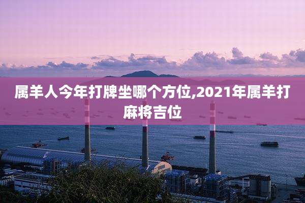 属羊人今年打牌坐哪个方位,2021年属羊打麻将吉位