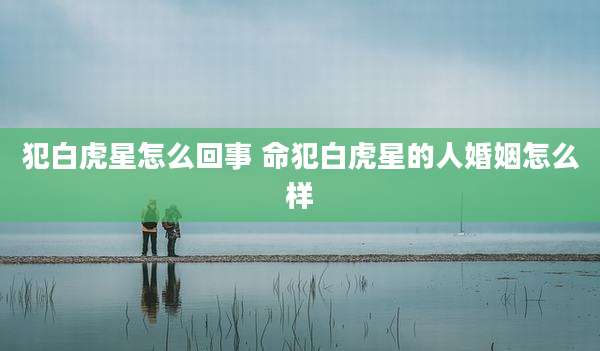 犯白虎星怎么回事 命犯白虎星的人婚姻怎么样