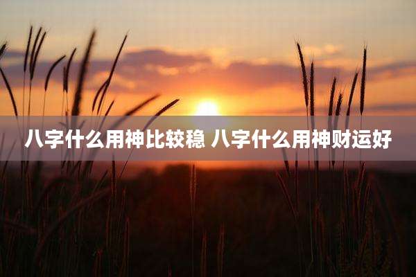八字什么用神比较稳 八字什么用神财运好