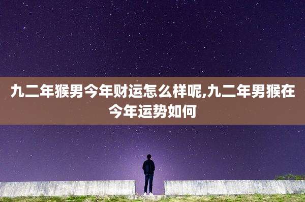 九二年猴男今年财运怎么样呢,九二年男猴在今年运势如何