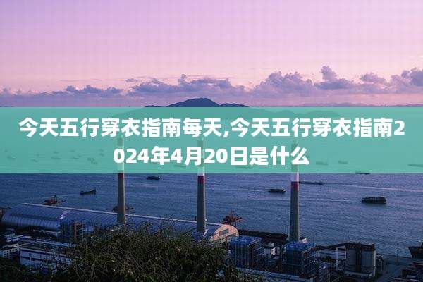 今天五行穿衣指南每天,今天五行穿衣指南2024年4月20日是什么