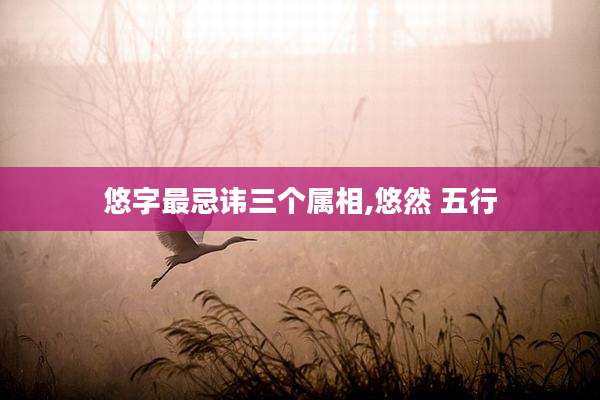 悠字最忌讳三个属相,悠然 五行