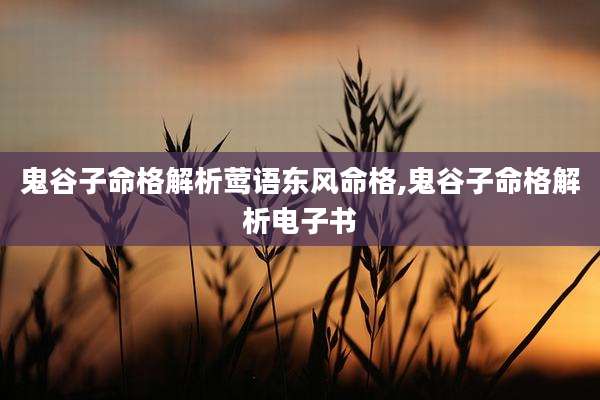 鬼谷子命格解析莺语东风命格,鬼谷子命格解析电子书
