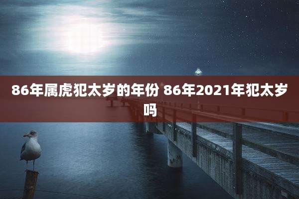 86年属虎犯太岁的年份 86年2021年犯太岁吗