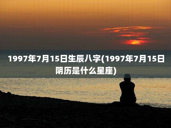 1997年7月15日生辰八字(1997年7月15日阴历是什么星座)