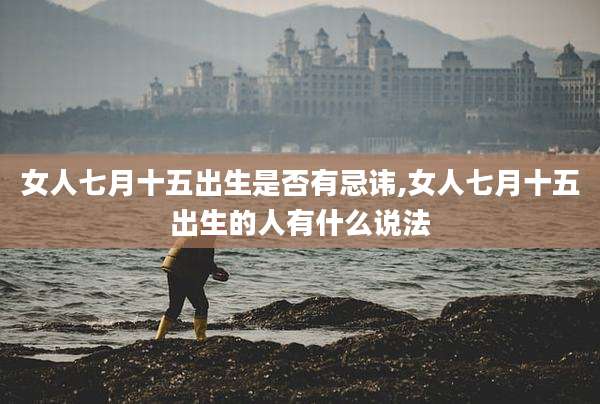 女人七月十五出生是否有忌讳,女人七月十五出生的人有什么说法