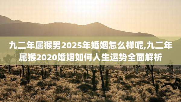 九二年属猴男2025年婚姻怎么样呢,九二年属猴2020婚姻如何人生运势全面解析