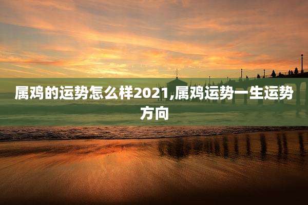 属鸡的运势怎么样2021,属鸡运势一生运势方向