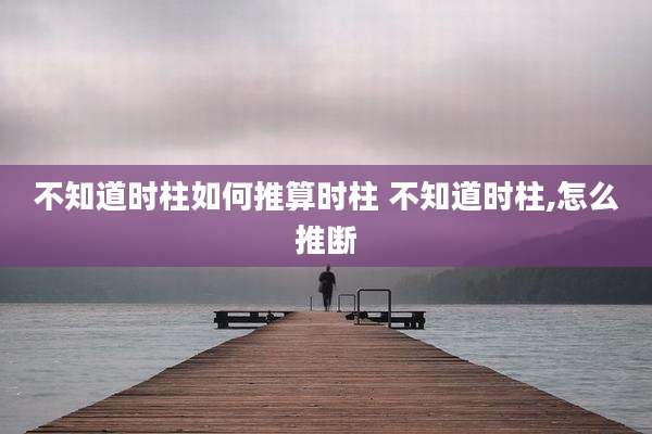 不知道时柱如何推算时柱 不知道时柱,怎么推断