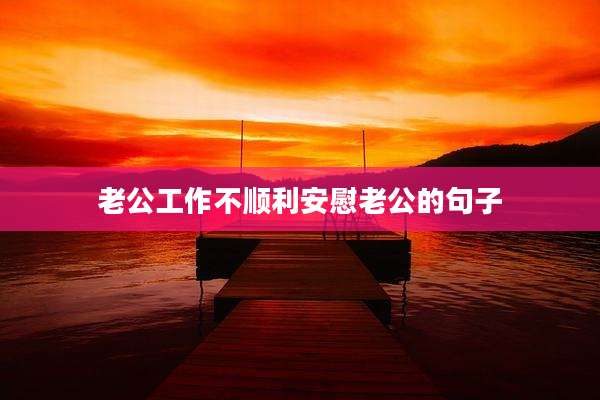 老公工作不顺利安慰老公的句子