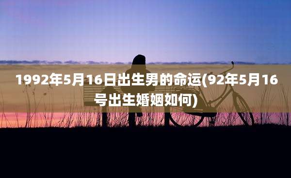1992年5月16日出生男的命运(92年5月16号出生婚姻如何)