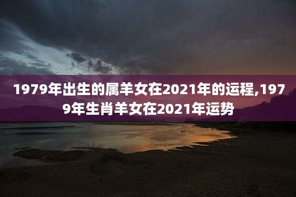 1979年出生的属羊女在2021年的运程,1979年生肖羊女在2021年运势