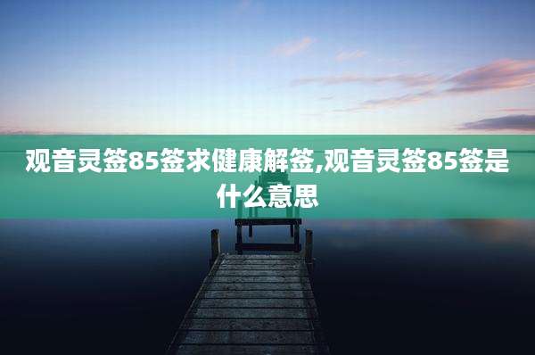 观音灵签85签求健康解签,观音灵签85签是什么意思