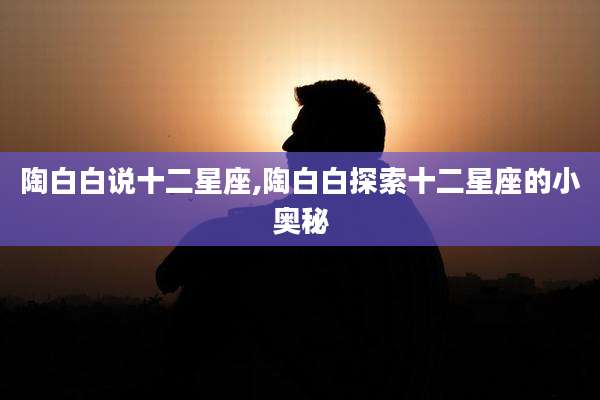 陶白白说十二星座,陶白白探索十二星座的小奥秘