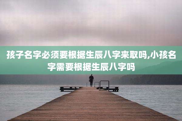 孩子名字必须要根据生辰八字来取吗,小孩名字需要根据生辰八字吗