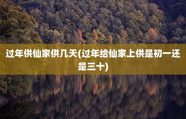 过年供仙家供几天(过年给仙家上供是初一还是三十)