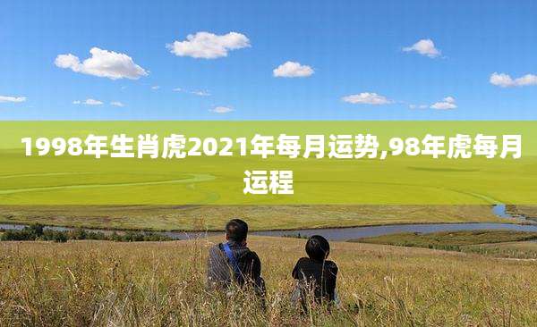 1998年生肖虎2021年每月运势,98年虎每月运程