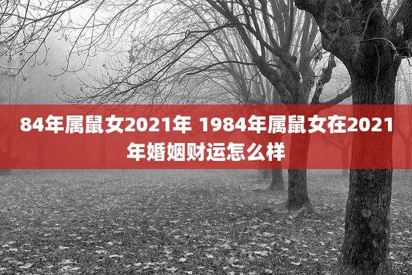 84年属鼠女2021年 1984年属鼠女在2021年婚姻财运怎么样