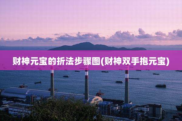 财神元宝的折法步骤图(财神双手抱元宝)