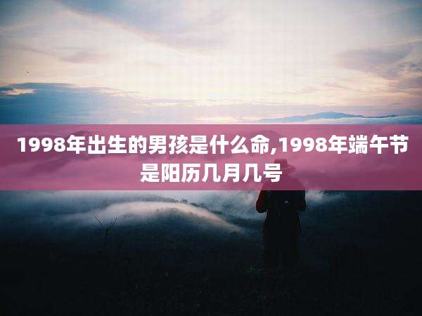 1998年出生的男孩是什么命,1998年端午节是阳历几月几号