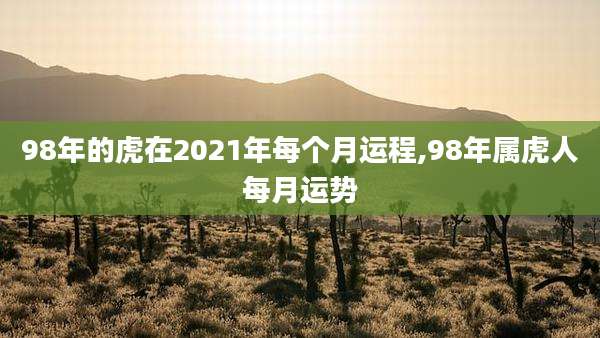 98年的虎在2021年每个月运程,98年属虎人每月运势