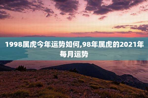 1998属虎今年运势如何,98年属虎的2021年每月运势