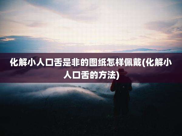化解小人口舌是非的图纸怎样佩戴(化解小人口舌的方法)