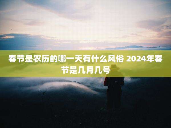 春节是农历的哪一天有什么风俗 2024年春节是几月几号