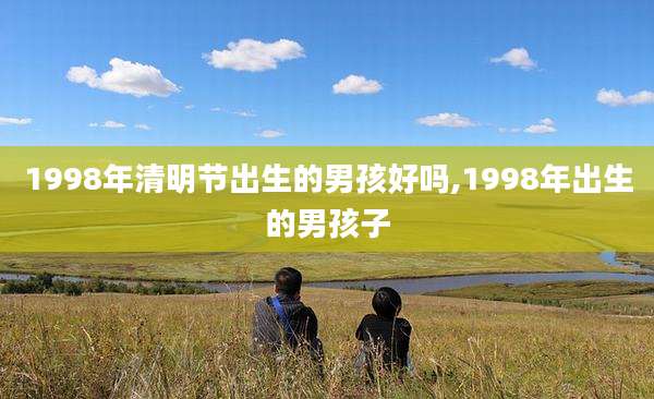 1998年清明节出生的男孩好吗,1998年出生的男孩子