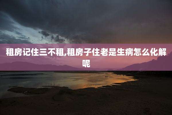 租房记住三不租,租房子住老是生病怎么化解呢