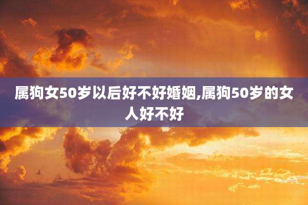 属狗女50岁以后好不好婚姻,属狗50岁的女人好不好