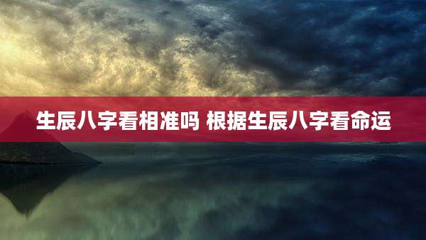 生辰八字看相准吗 根据生辰八字看命运