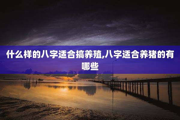 什么样的八字适合搞养殖,八字适合养猪的有哪些