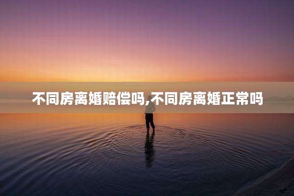 不同房离婚赔偿吗,不同房离婚正常吗